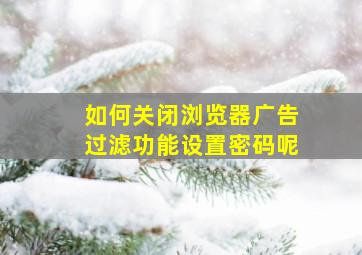 如何关闭浏览器广告过滤功能设置密码呢