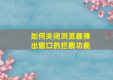 如何关闭浏览器弹出窗口的拦截功能