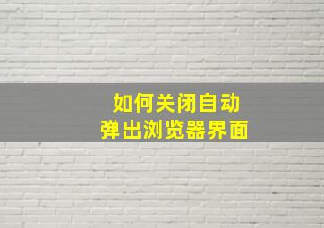 如何关闭自动弹出浏览器界面