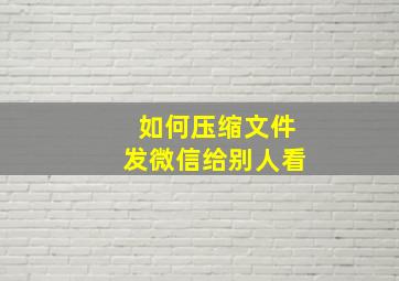 如何压缩文件发微信给别人看