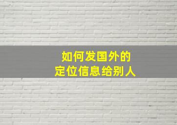 如何发国外的定位信息给别人