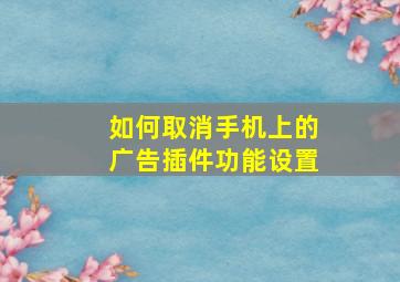 如何取消手机上的广告插件功能设置