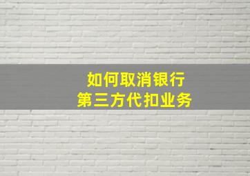 如何取消银行第三方代扣业务