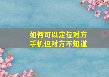 如何可以定位对方手机但对方不知道