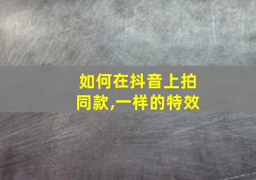 如何在抖音上拍同款,一样的特效