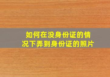 如何在没身份证的情况下弄到身份证的照片