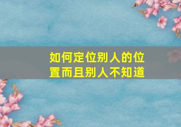 如何定位别人的位置而且别人不知道