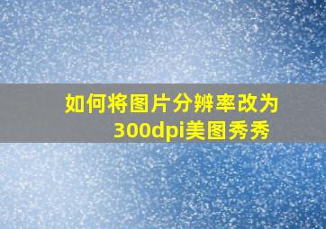 如何将图片分辨率改为300dpi美图秀秀