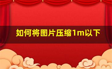 如何将图片压缩1m以下