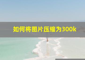 如何将图片压缩为300k