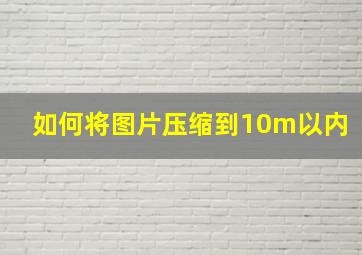 如何将图片压缩到10m以内