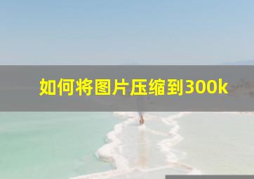 如何将图片压缩到300k