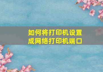 如何将打印机设置成网络打印机端口