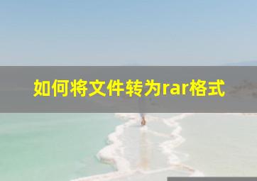 如何将文件转为rar格式