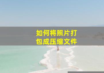 如何将照片打包成压缩文件