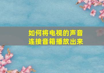 如何将电视的声音连接音箱播放出来