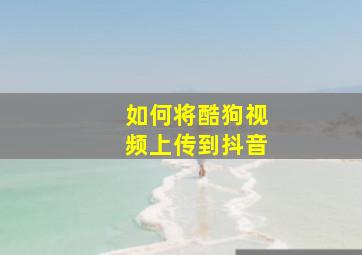 如何将酷狗视频上传到抖音