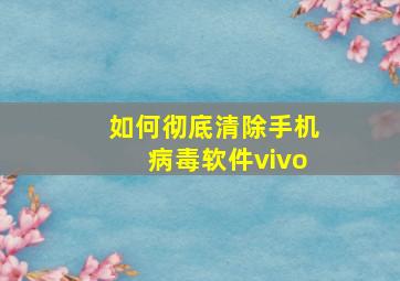 如何彻底清除手机病毒软件vivo