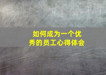 如何成为一个优秀的员工心得体会