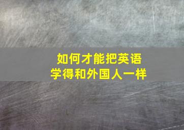 如何才能把英语学得和外国人一样