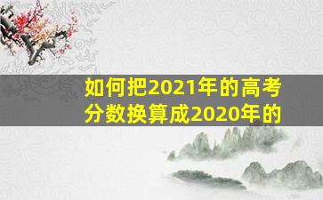 如何把2021年的高考分数换算成2020年的