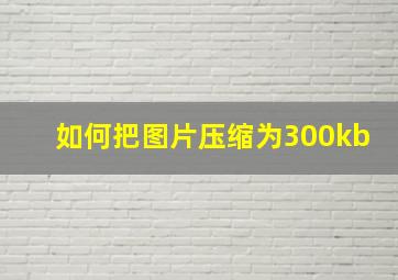 如何把图片压缩为300kb