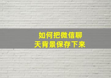 如何把微信聊天背景保存下来