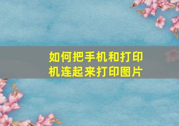 如何把手机和打印机连起来打印图片