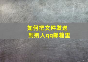 如何把文件发送到别人qq邮箱里