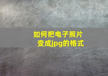 如何把电子照片变成jpg的格式