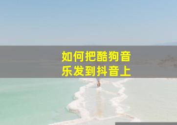 如何把酷狗音乐发到抖音上