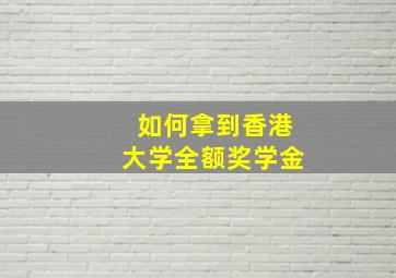 如何拿到香港大学全额奖学金