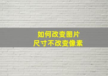 如何改变图片尺寸不改变像素