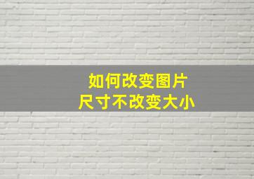 如何改变图片尺寸不改变大小