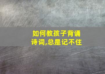 如何教孩子背诵诗词,总是记不住