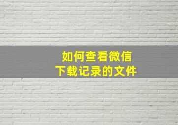 如何查看微信下载记录的文件