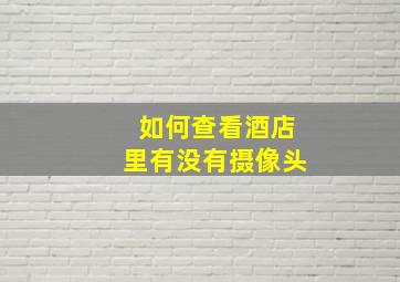 如何查看酒店里有没有摄像头