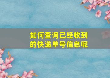 如何查询已经收到的快递单号信息呢