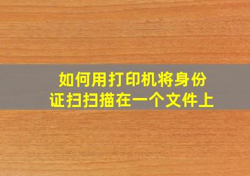 如何用打印机将身份证扫扫描在一个文件上