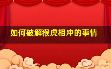 如何破解猴虎相冲的事情