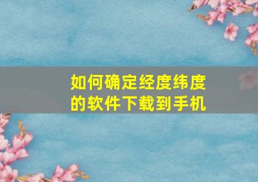 如何确定经度纬度的软件下载到手机