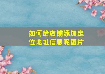 如何给店铺添加定位地址信息呢图片