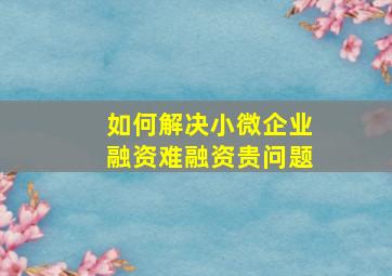 如何解决小微企业融资难融资贵问题