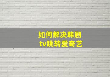 如何解决韩剧tv跳转爱奇艺