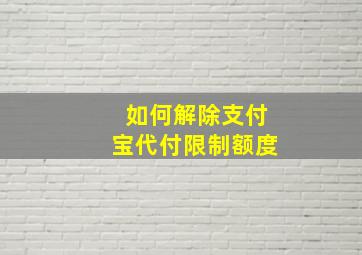 如何解除支付宝代付限制额度