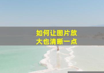 如何让图片放大也清晰一点