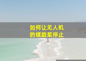 如何让无人机的螺旋桨停止