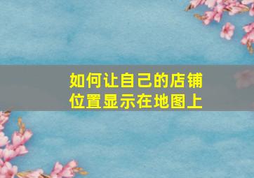 如何让自己的店铺位置显示在地图上