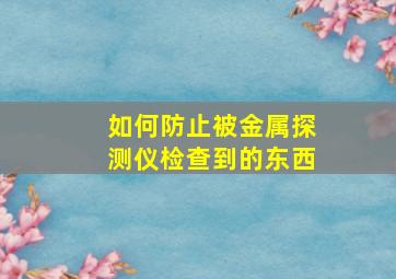 如何防止被金属探测仪检查到的东西