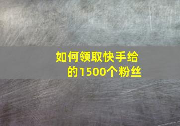 如何领取快手给的1500个粉丝